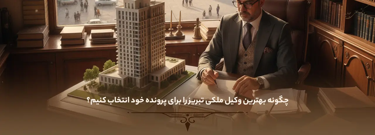 چگونه بهترین وکیل ملکی تبریز را برای پرونده خود انتخاب کنیم؟